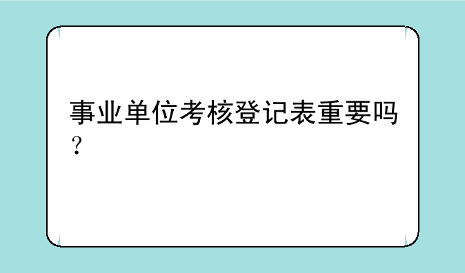 事业单位考核登记表重要吗？