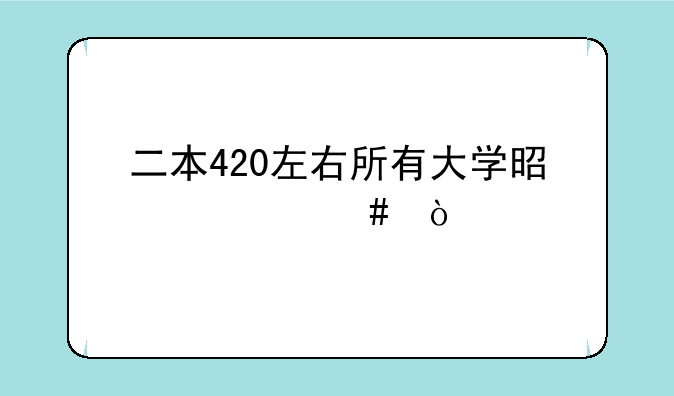 二本420左右所有大学是什么？