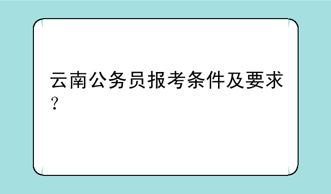 云南公务员报考条件及要求？