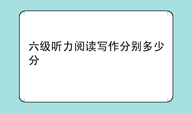 六级听力阅读写作分别多少分