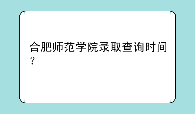 合肥师范学院录取查询时间？