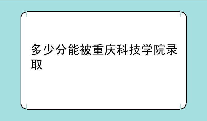 多少分能被重庆科技学院录取
