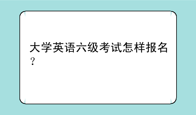 大学英语六级考试怎样报名？