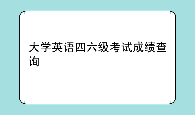 大学英语四六级考试成绩查询
