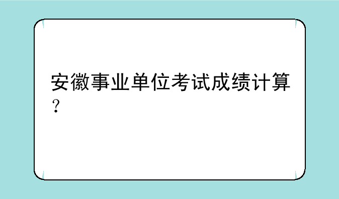安徽事业单位考试成绩计算？