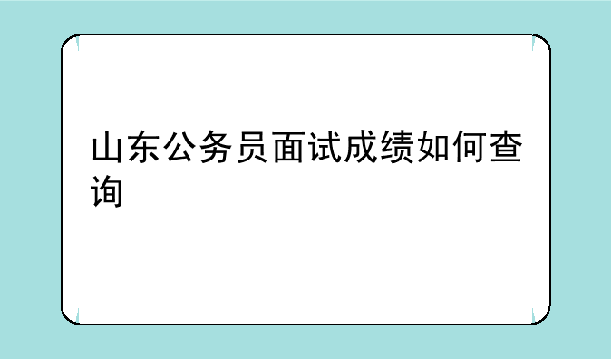 山东公务员面试成绩如何查询
