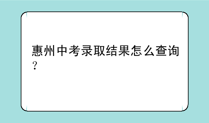 惠州中考录取结果怎么查询？