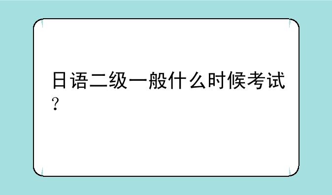 日语二级一般什么时候考试？