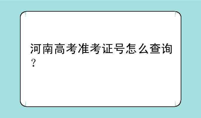 河南高考准考证号怎么查询？