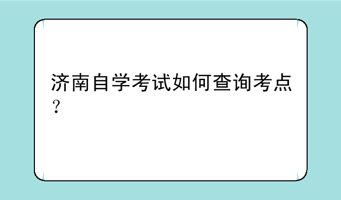 济南自学考试如何查询考点？