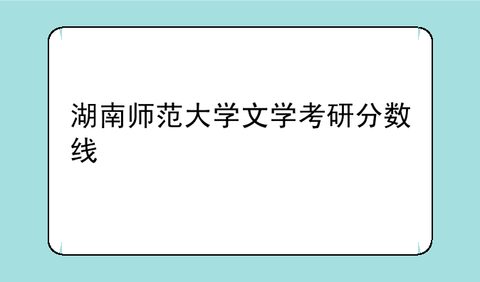 湖南师范大学文学考研分数线