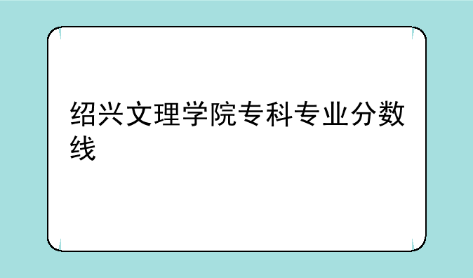 绍兴文理学院专科专业分数线