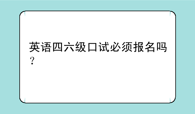 英语四六级口试必须报名吗？