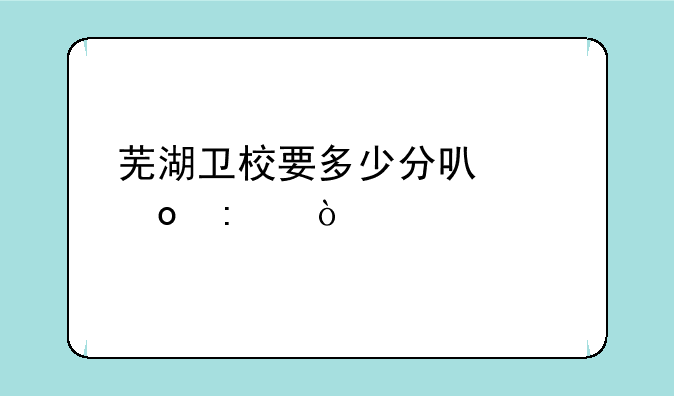 芜湖卫校要多少分可以进去？
