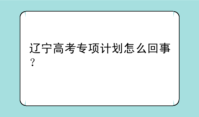 辽宁高考专项计划怎么回事？