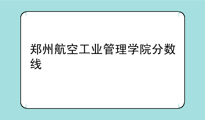 郑州航空工业管理学院分数线