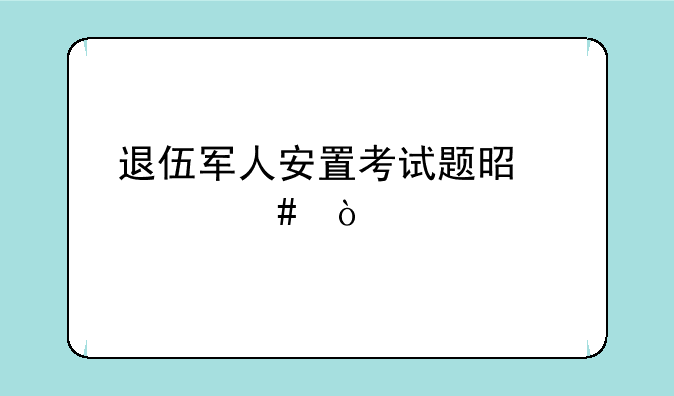 退伍军人安置考试题是什么？