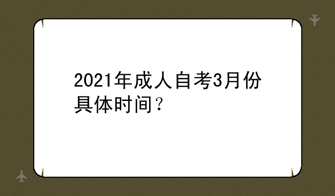 2021年成人自考3月份具体时间？