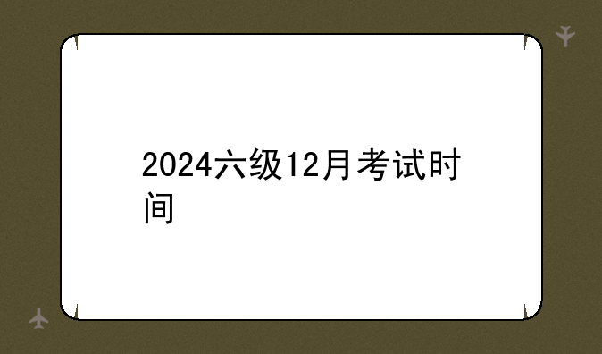 2024六级12月考试时间