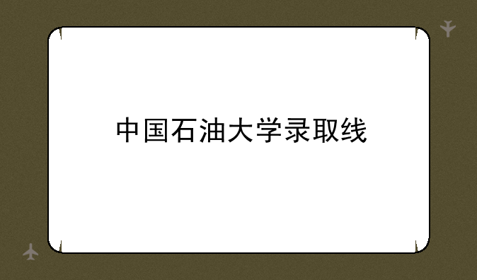 中国石油大学录取线