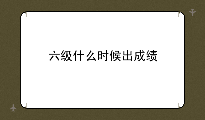 六级什么时候出成绩