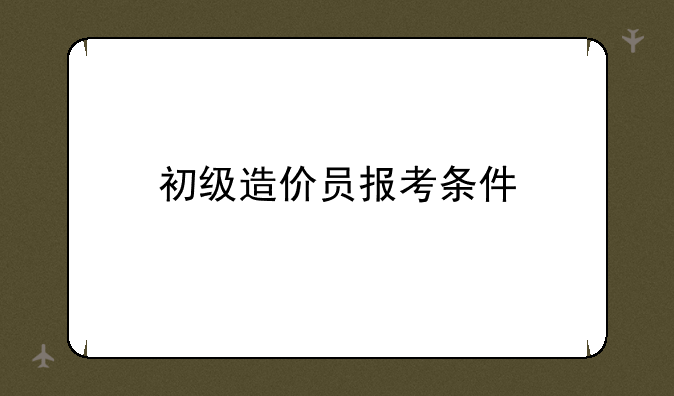 初级造价员报考条件