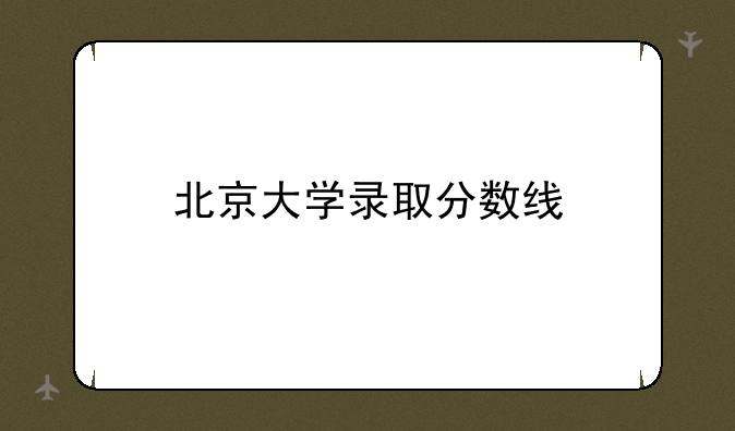 北京大学录取分数线