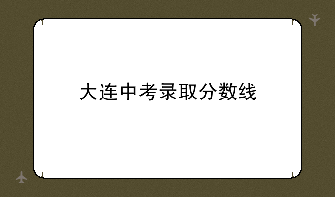 大连中考录取分数线