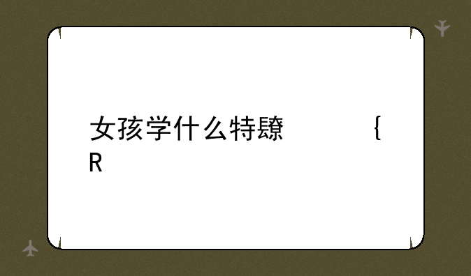 女孩学什么特长实用