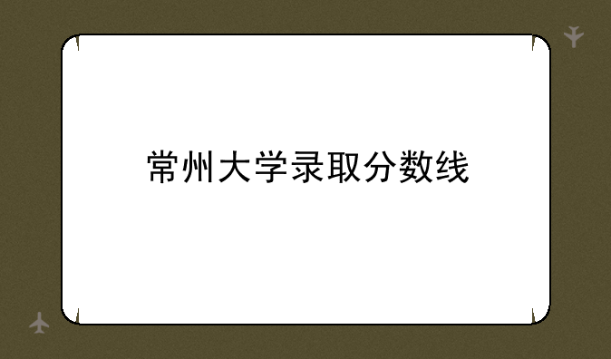 常州大学录取分数线