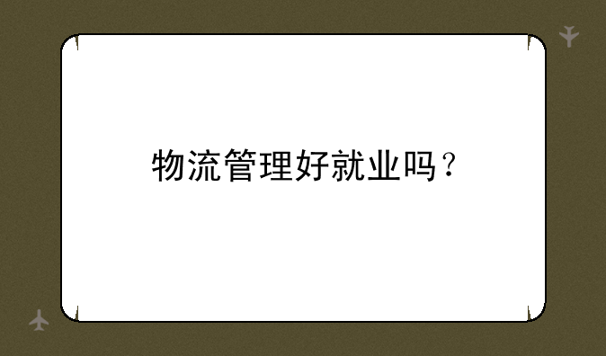 物流管理好就业吗？