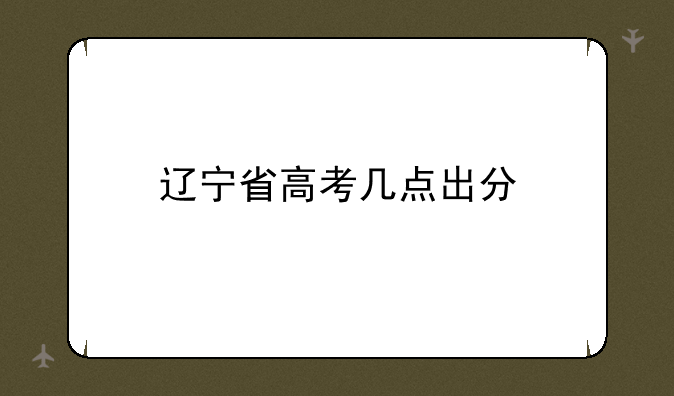 辽宁省高考几点出分