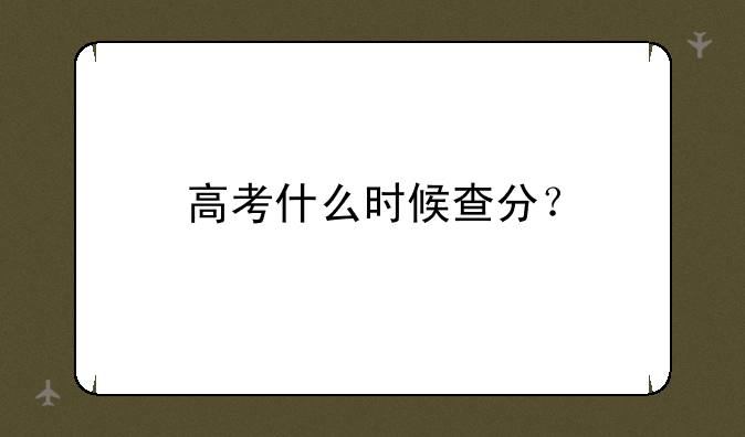 高考什么时候查分？