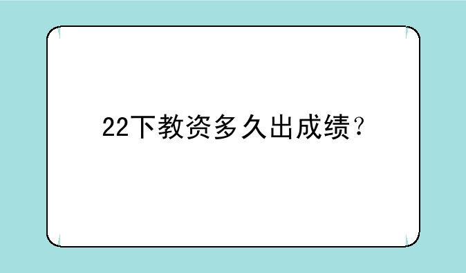 22下教资多久出成绩？