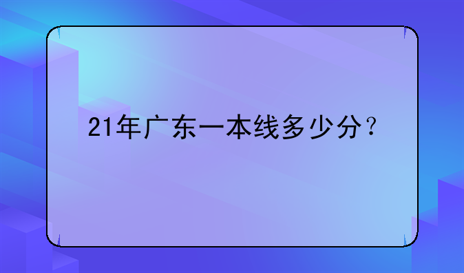 21年广东一本线多少分？