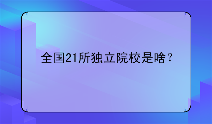 全国21所独立院校是啥？
