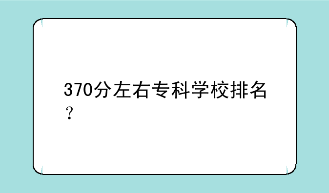 370分左右专科学校排名？