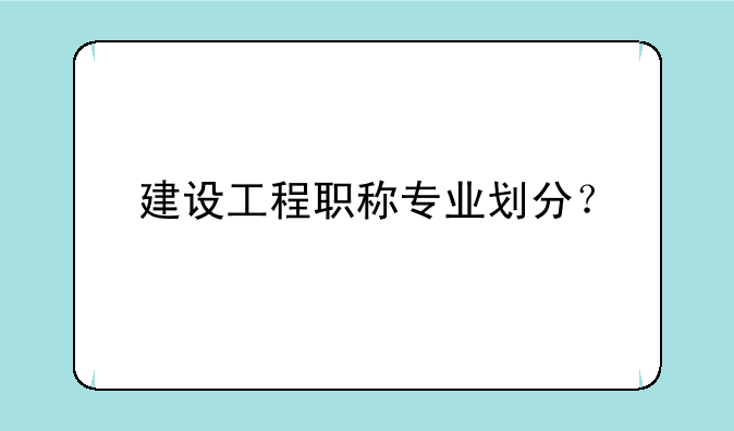 建设工程职称专业划分？