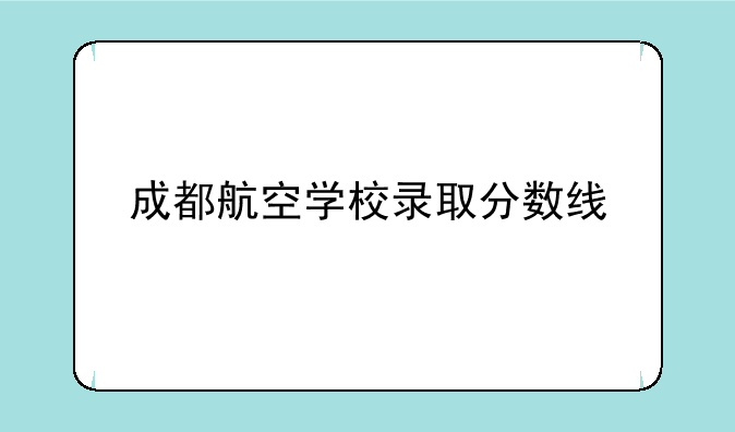 成都航空学校录取分数线
