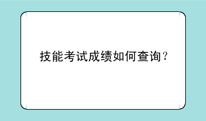 技能考试成绩如何查询？