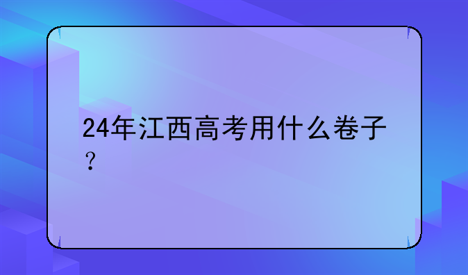 24年江西高考用什么卷子？