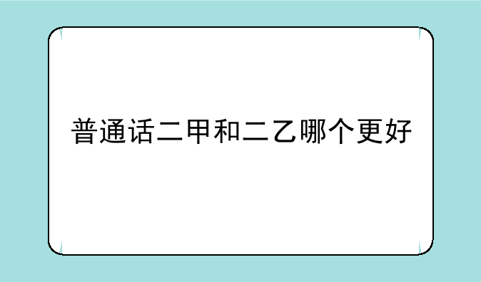 普通话二甲和二乙哪个更好