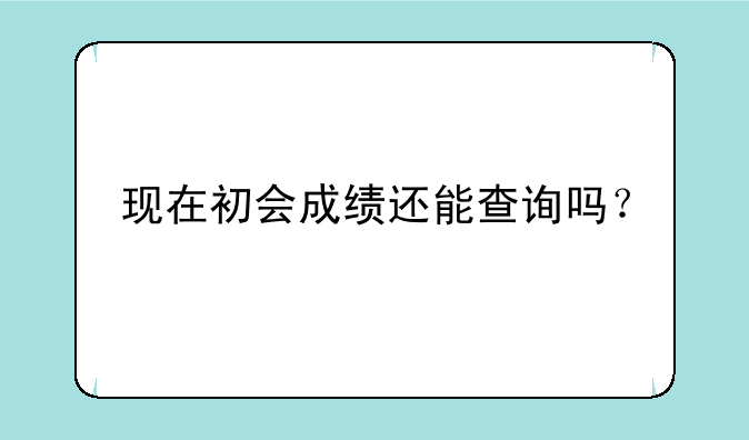 现在初会成绩还能查询吗？