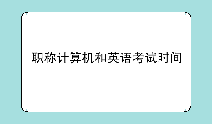 职称计算机和英语考试时间