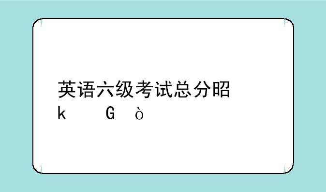 英语六级考试总分是多少？