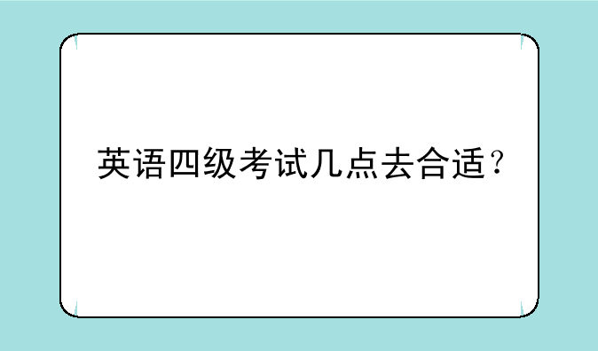 英语四级考试几点去合适？