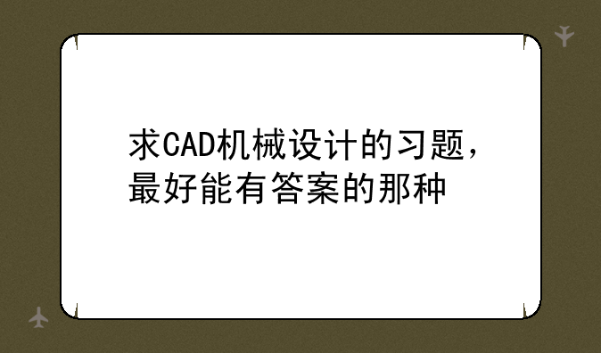 求CAD机械设计的习题，最好能有答案的那种