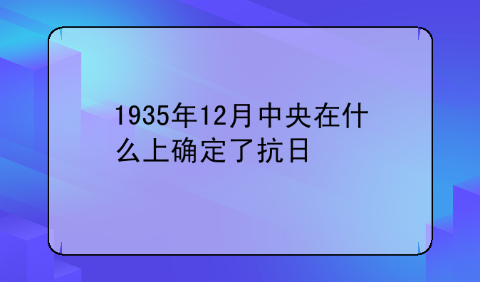 1935年12月中央在什么上确定了抗日