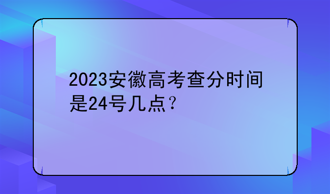 2023安徽高考查分时间是24号几点？