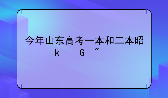 今年山东高考一本和二本是多少分